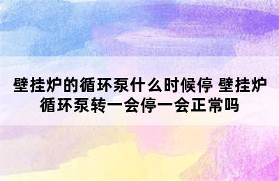 壁挂炉的循环泵什么时候停 壁挂炉循环泵转一会停一会正常吗